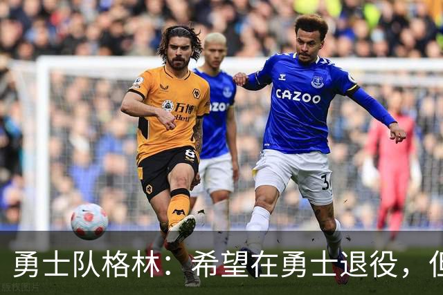 勇士队格林：希望在勇士退役，但我毕竟不是库里，没有库里的优待