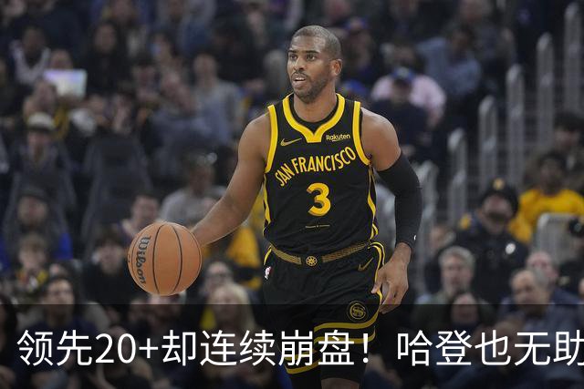 领先20+却连续崩盘！哈登也无助，真正源头却仍然活在舒适区里