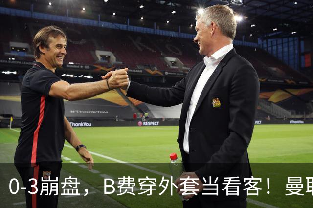 0-3崩盘,B费穿外套当看客!曼联要烂到什么地步,才能逼走拉爵?